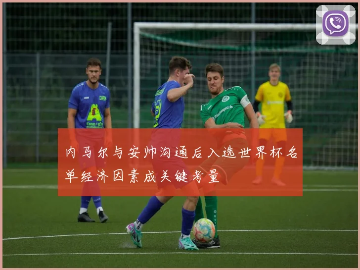 内马尔与安帅沟通后入选世界杯名单经济因素成关键考量