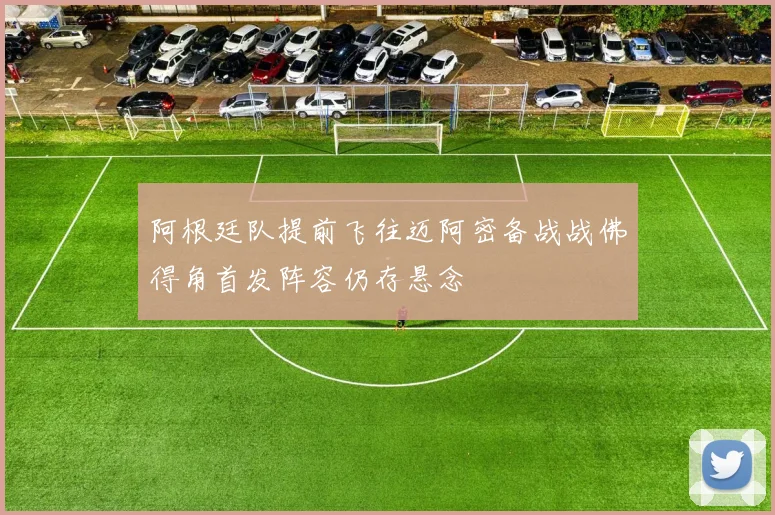 阿根廷队提前飞往迈阿密备战战佛得角首发阵容仍存悬念