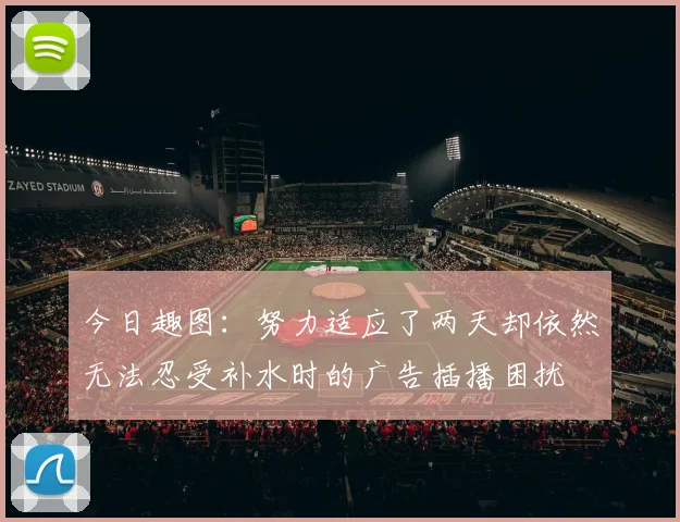 今日趣图：努力适应了两天却依然无法忍受补水时的广告插播困扰