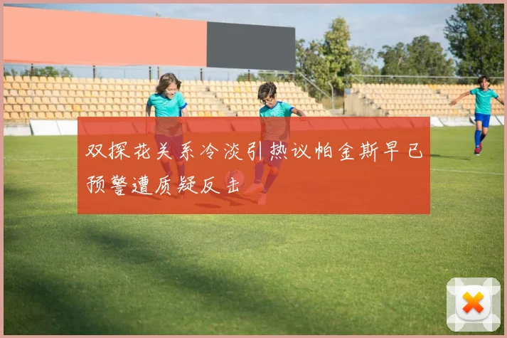 双探花关系冷淡引热议帕金斯早已预警遭质疑反击