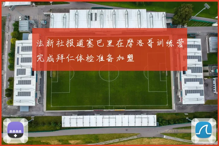 法新社报道塞巴里在摩洛哥训练营完成拜仁体检准备加盟