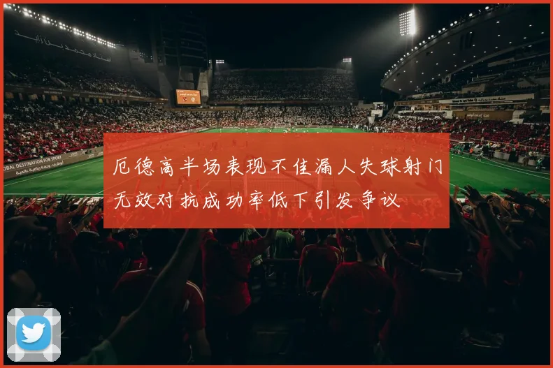 厄德高半场表现不佳漏人失球射门无效对抗成功率低下引发争议