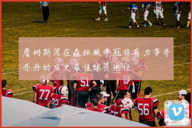 詹姆斯若在森林狼夺冠将有力争夺乔丹的历史最佳球员地位