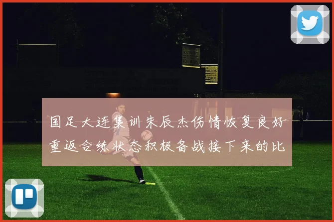 国足大连集训朱辰杰伤情恢复良好重返合练状态积极备战接下来的比赛