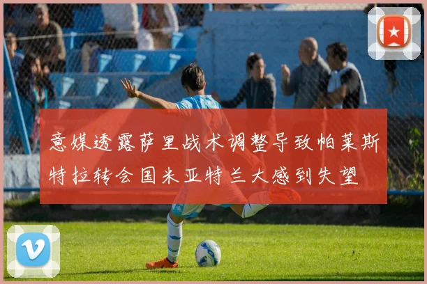 意媒透露萨里战术调整导致帕莱斯特拉转会国米亚特兰大感到失望