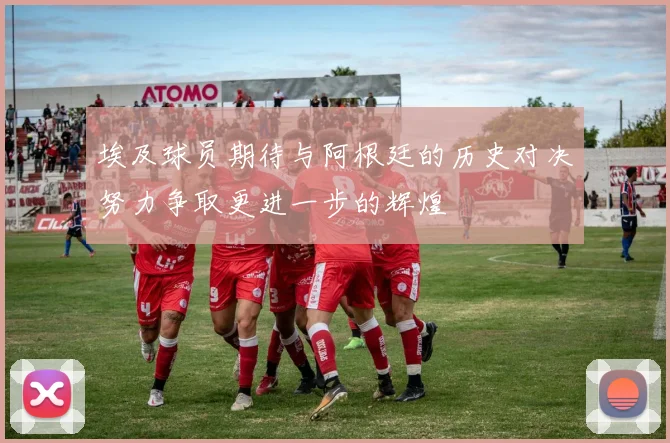 埃及球员期待与阿根廷的历史对决努力争取更进一步的辉煌