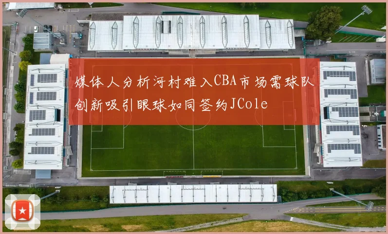 媒体人分析河村难入CBA市场需球队创新吸引眼球如同签约JCole