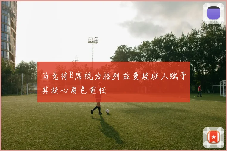 马竞将B席视为格列兹曼接班人赋予其核心角色重任