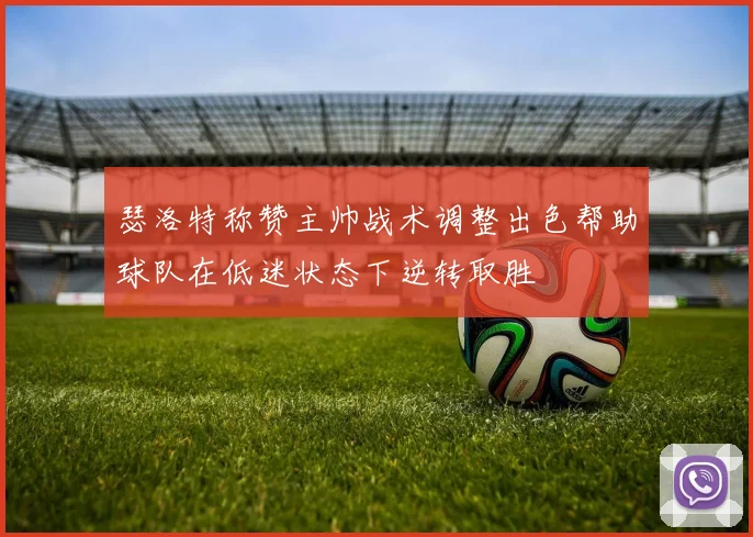 瑟洛特称赞主帅战术调整出色帮助球队在低迷状态下逆转取胜