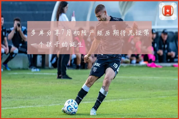 多库分享7月初陪产经历期待见证第一个孩子的诞生