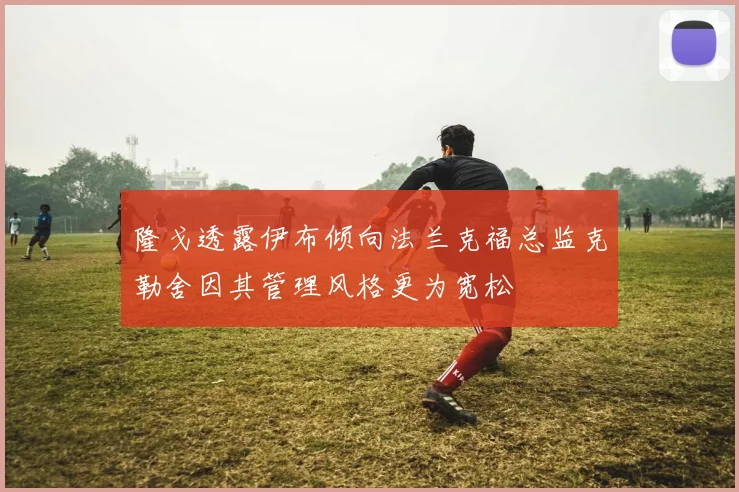 隆戈透露伊布倾向法兰克福总监克勒舍因其管理风格更为宽松