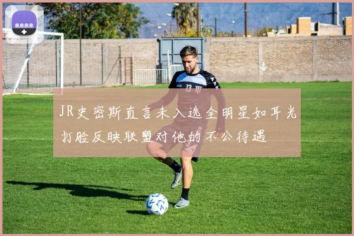 JR史密斯直言未入选全明星如耳光打脸反映联盟对他的不公待遇