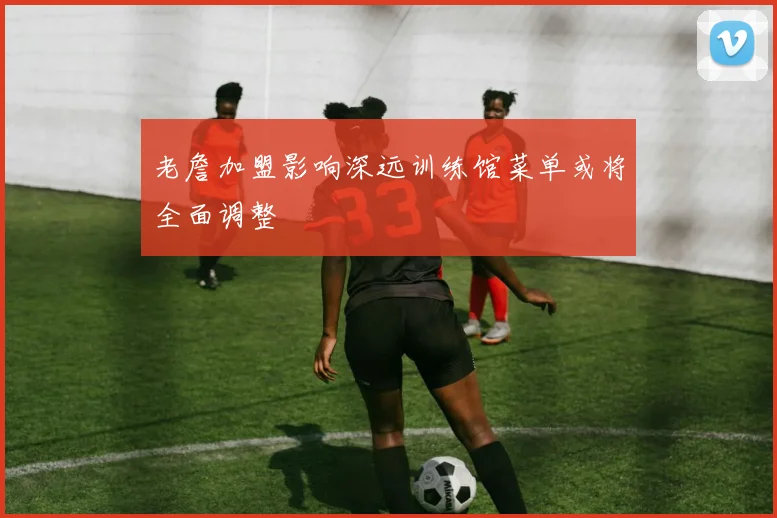 老詹加盟影响深远训练馆菜单或将全面调整